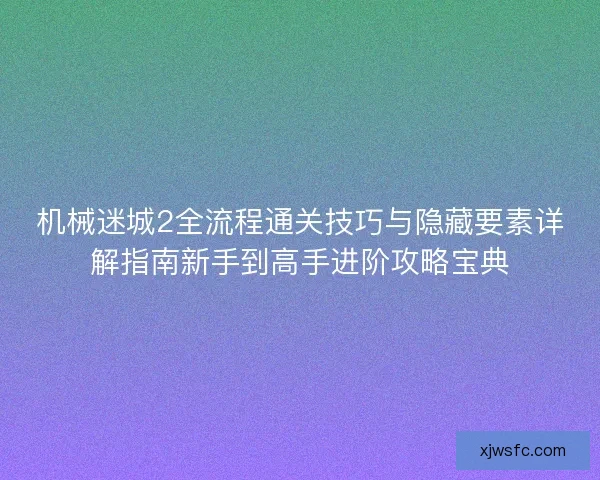 机械迷城2全流程通关技巧与隐藏要素详解指南新手到高手进阶攻略宝典
