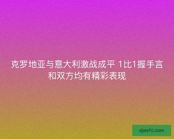 克罗地亚与意大利激战成平 1比1握手言和双方均有精彩表现